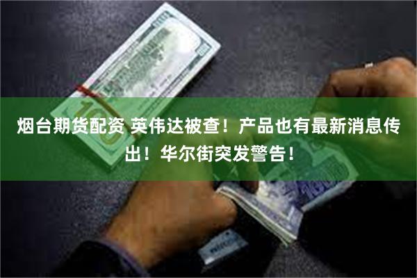 烟台期货配资 英伟达被查！产品也有最新消息传出！华尔街突发警告！