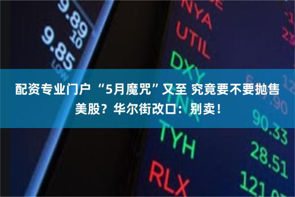 配资专业门户 “5月魔咒”又至 究竟要不要抛售美股？华尔街改口：别卖！