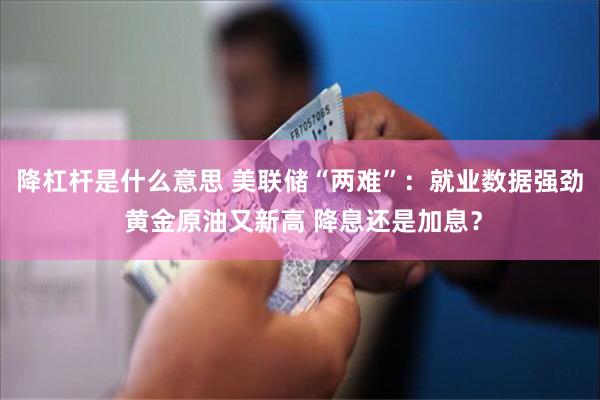 降杠杆是什么意思 美联储“两难”：就业数据强劲 黄金原油又新高 降息还是加息？