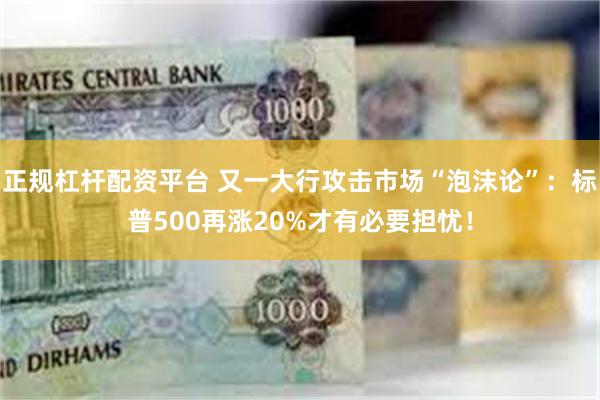 正规杠杆配资平台 又一大行攻击市场“泡沫论”：标普500再涨20%才有必要担忧！