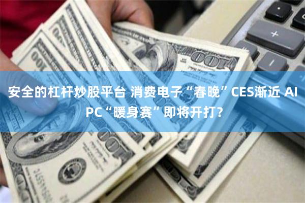安全的杠杆炒股平台 消费电子“春晚”CES渐近 AI PC“暖身赛”即将开打？
