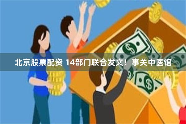 北京股票配资 14部门联合发文！事关中医馆