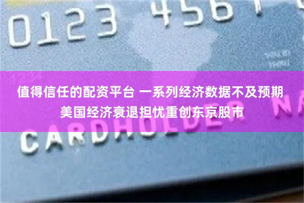 值得信任的配资平台 一系列经济数据不及预期 美国经济衰退担忧重创东京股市