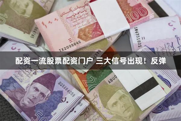 配资一流股票配资门户 三大信号出现！反弹