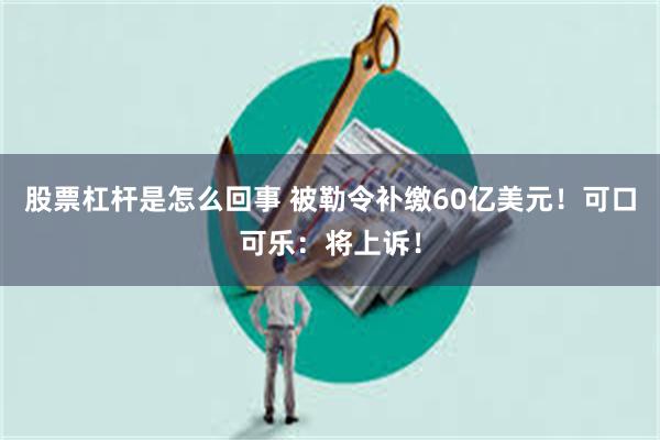 股票杠杆是怎么回事 被勒令补缴60亿美元！可口可乐：将上诉！