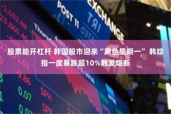 股票能开杠杆 韩国股市迎来“黑色星期一” 韩综指一度暴跌超10%触发熔断