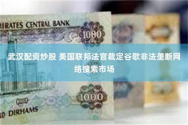 武汉配资炒股 美国联邦法官裁定谷歌非法垄断网络搜索市场