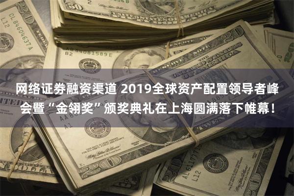 网络证劵融资渠道 2019全球资产配置领导者峰会暨“金翎奖”颁奖典礼在上海圆满落下帷幕！