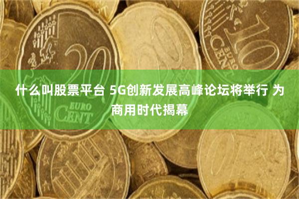 什么叫股票平台 5G创新发展高峰论坛将举行 为商用时代揭幕