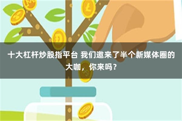 十大杠杆炒股指平台 我们邀来了半个新媒体圈的大咖，你来吗？