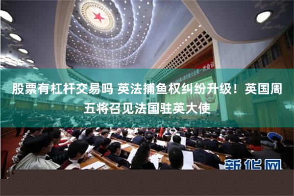 股票有杠杆交易吗 英法捕鱼权纠纷升级！英国周五将召见法国驻英大使