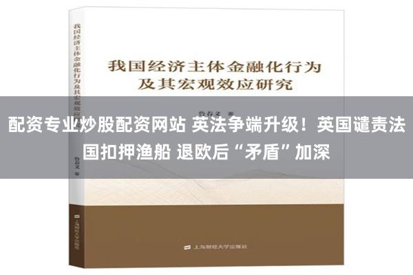 配资专业炒股配资网站 英法争端升级！英国谴责法国扣押渔船 退欧后“矛盾”加深