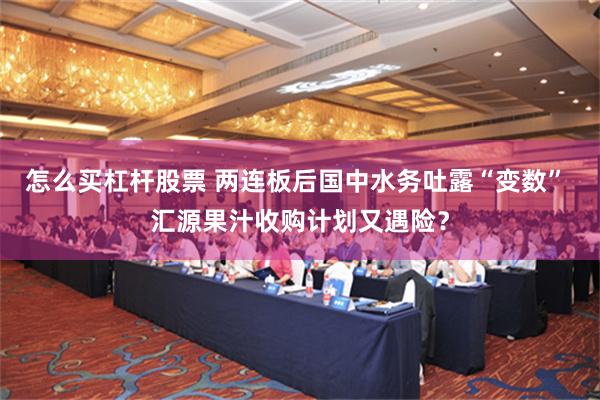 怎么买杠杆股票 两连板后国中水务吐露“变数” 汇源果汁收购计划又遇险？
