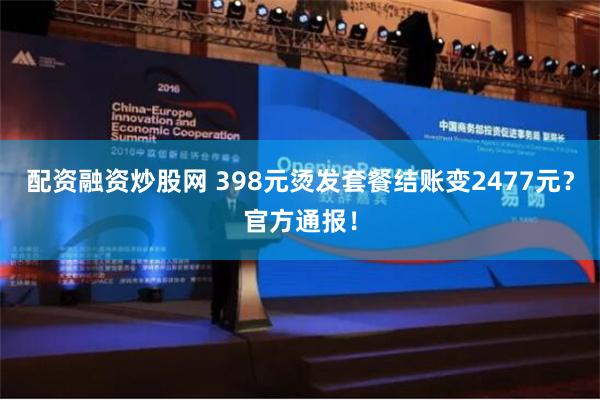 配资融资炒股网 398元烫发套餐结账变2477元？官方通报！