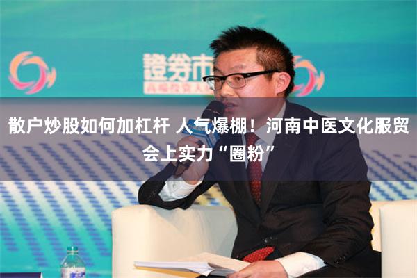 散户炒股如何加杠杆 人气爆棚！河南中医文化服贸会上实力“圈粉”