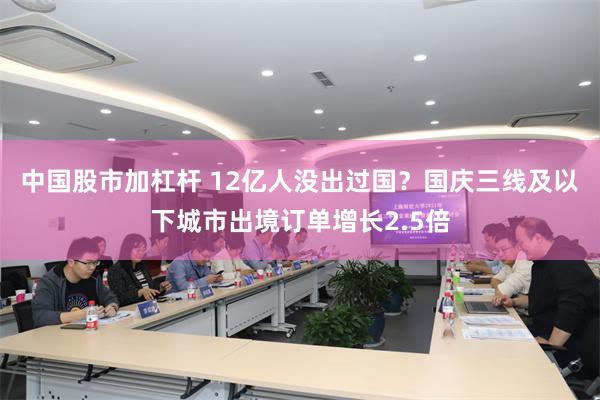 中国股市加杠杆 12亿人没出过国？国庆三线及以下城市出境订单增长2.5倍