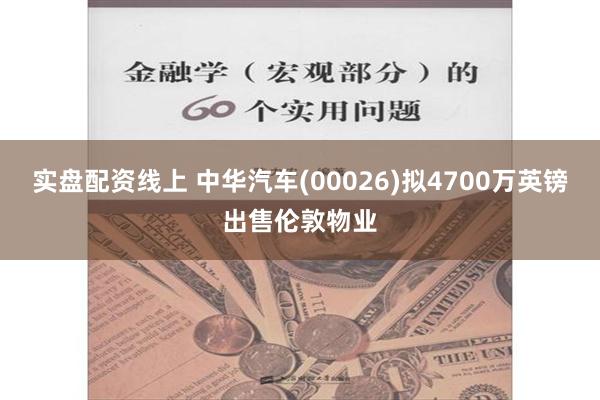 实盘配资线上 中华汽车(00026)拟4700万英镑出售伦敦物业