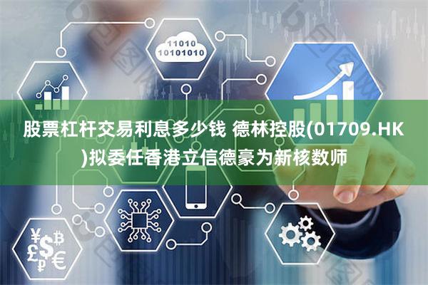 股票杠杆交易利息多少钱 德林控股(01709.HK)拟委任香港立信德豪为新核数师