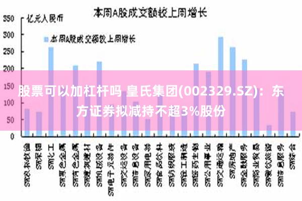 股票可以加杠杆吗 皇氏集团(002329.SZ)：东方证券拟减持不超3%股份