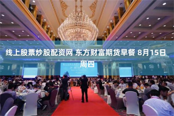线上股票炒股配资网 东方财富期货早餐 8月15日 周四