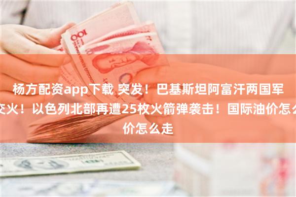 杨方配资app下载 突发！巴基斯坦阿富汗两国军队交火！以色列北部再遭25枚火箭弹袭击！国际油价怎么走