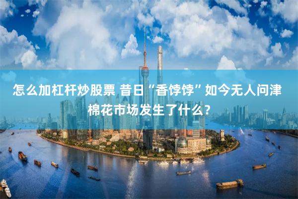 怎么加杠杆炒股票 昔日“香饽饽”如今无人问津 棉花市场发生了什么？