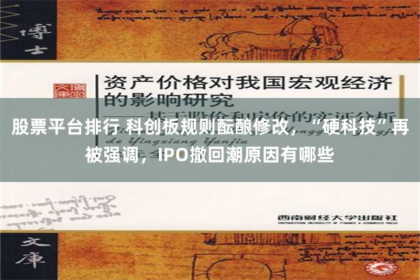 股票平台排行 科创板规则酝酿修改，“硬科技”再被强调，IPO撤回潮原因有哪些