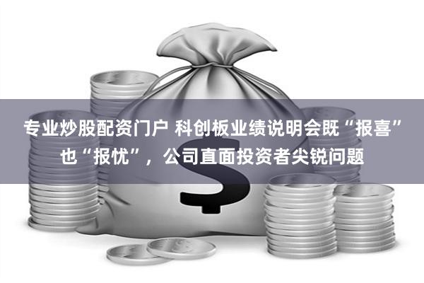 专业炒股配资门户 科创板业绩说明会既“报喜”也“报忧”，公司直面投资者尖锐问题