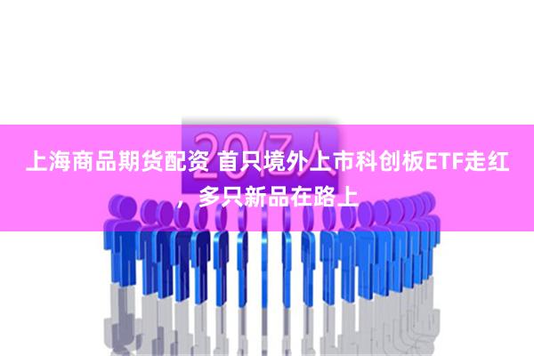 上海商品期货配资 首只境外上市科创板ETF走红，多只新品在路上