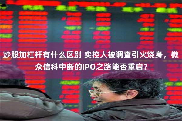 炒股加杠杆有什么区别 实控人被调查引火烧身，微众信科中断的IPO之路能否重启？