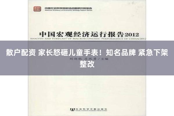 散户配资 家长怒砸儿童手表！知名品牌 紧急下架整改