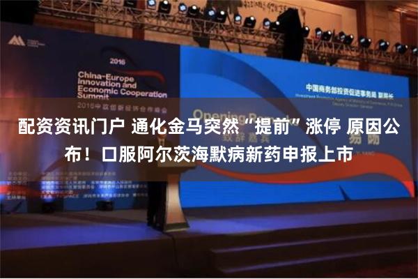配资资讯门户 通化金马突然“提前”涨停 原因公布！口服阿尔茨海默病新药申报上市