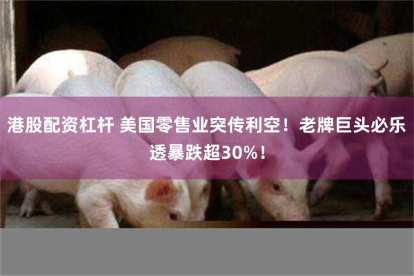 港股配资杠杆 美国零售业突传利空！老牌巨头必乐透暴跌超30%！