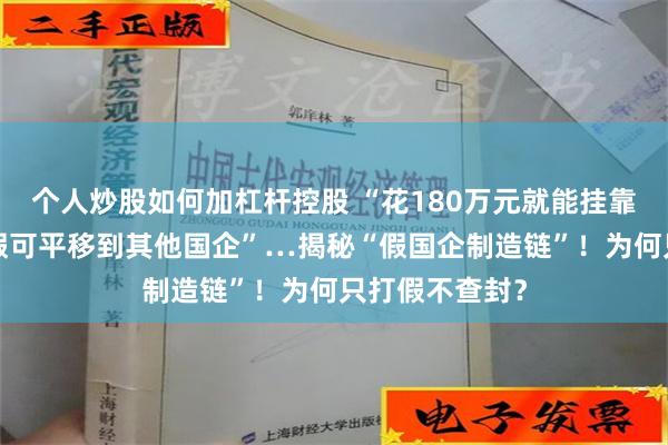 个人炒股如何加杠杆控股 “花180万元就能挂靠央企”“被打假可平移到其他国企”…揭秘“假国企制造链”！为何只打假不查封？
