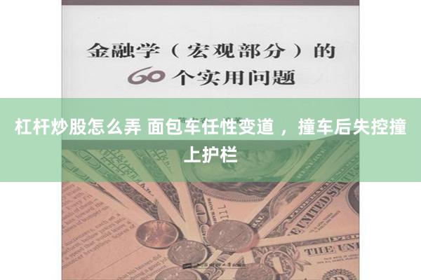 杠杆炒股怎么弄 面包车任性变道 ，撞车后失控撞上护栏
