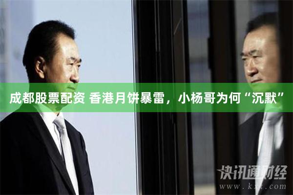 成都股票配资 香港月饼暴雷，小杨哥为何“沉默”