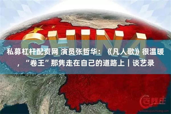 私募杠杆配资网 演员张哲华：《凡人歌》很温暖，“卷王”那隽走在自己的道路上｜谈艺录