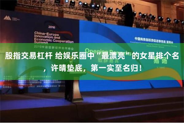 股指交易杠杆 给娱乐圈中“最漂亮”的女星排个名，许晴垫底，第一实至名归！