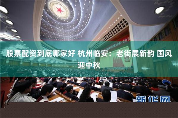 股票配资到底哪家好 杭州临安：老街展新韵 国风迎中秋
