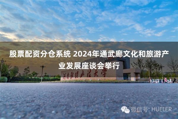 股票配资分仓系统 2024年通武廊文化和旅游产业发展座谈会举行