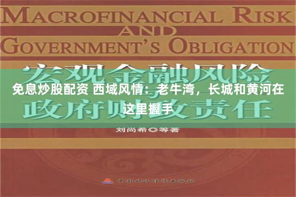 免息炒股配资 西域风情：老牛湾，长城和黄河在这里握手