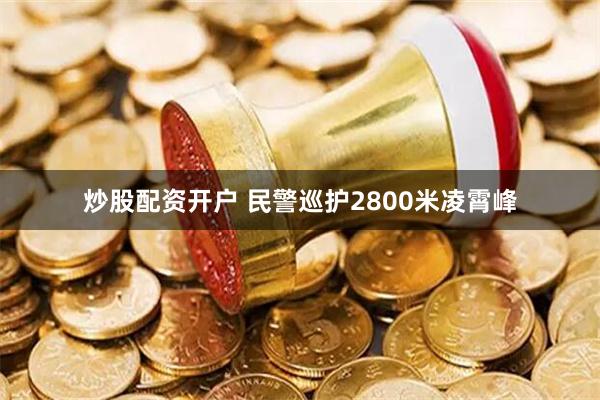 炒股配资开户 民警巡护2800米凌霄峰