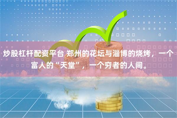 炒股杠杆配资平台 郑州的花坛与淄博的烧烤，一个富人的“天堂”，一个穷者的人间。