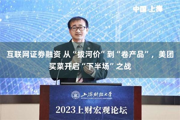 互联网证劵融资 从“拔河价”到“卷产品”，美团买菜开启“下半场”之战