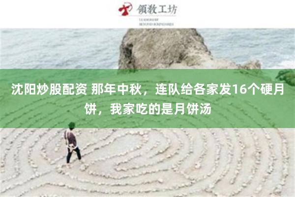 沈阳炒股配资 那年中秋，连队给各家发16个硬月饼，我家吃的是月饼汤