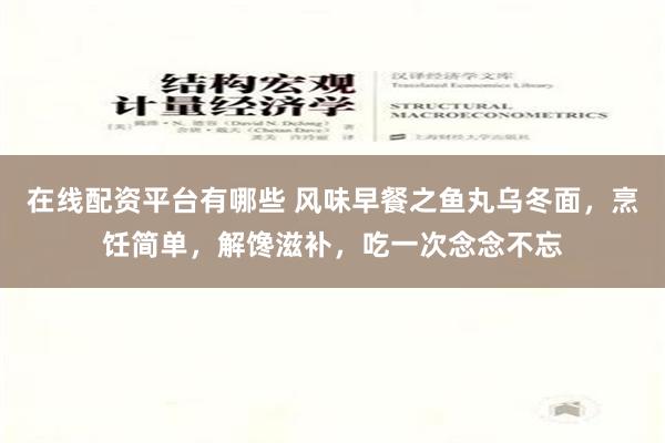 在线配资平台有哪些 风味早餐之鱼丸乌冬面，烹饪简单，解馋滋补，吃一次念念不忘