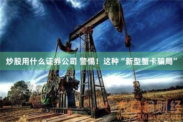 炒股用什么证券公司 警惕！这种“新型蟹卡骗局”