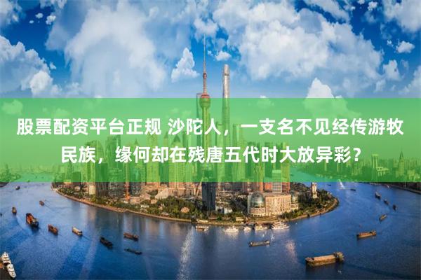 股票配资平台正规 沙陀人，一支名不见经传游牧民族，缘何却在残唐五代时大放异彩？