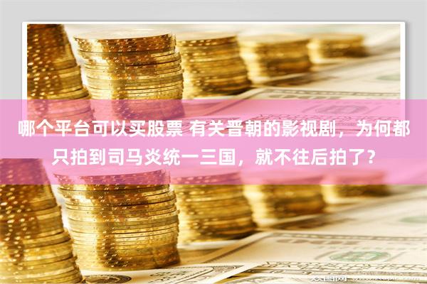 哪个平台可以买股票 有关晋朝的影视剧，为何都只拍到司马炎统一三国，就不往后拍了？