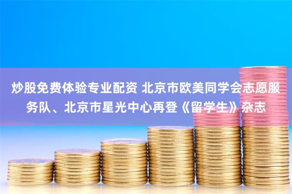 炒股免费体验专业配资 北京市欧美同学会志愿服务队、北京市星光中心再登《留学生》杂志